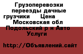 Грузоперевозки, переезды дачные, грузчики   › Цена ­ 3 000 - Московская обл., Подольский р-н Авто » Услуги   